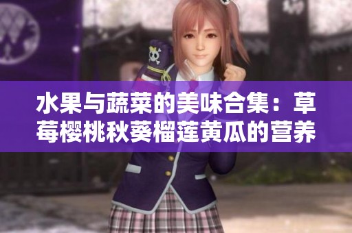 水果与蔬菜的美味合集：草莓樱桃秋葵榴莲黄瓜的营养解析