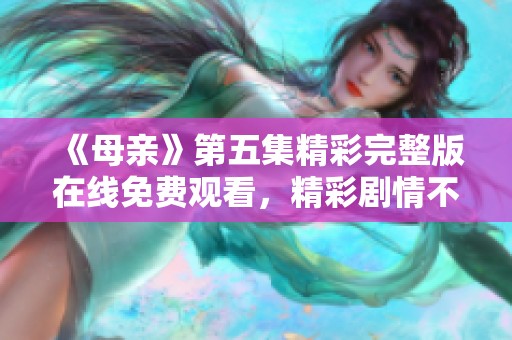 《母亲》第五集精彩完整版在线免费观看，精彩剧情不容错过