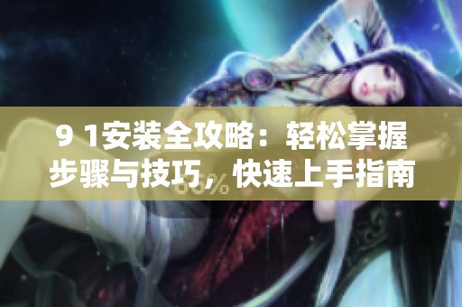 9 1安装全攻略：轻松掌握步骤与技巧，快速上手指南
