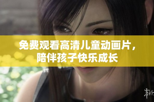 免费观看高清儿童动画片，陪伴孩子快乐成长
