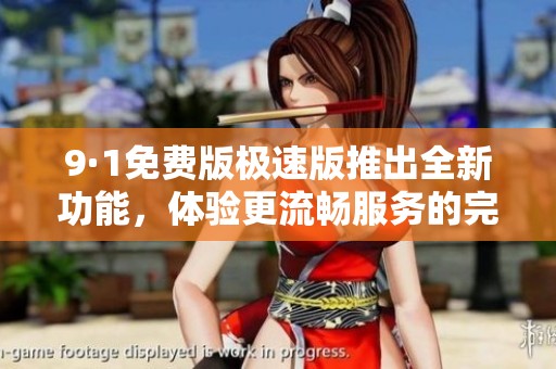 9·1免费版极速版推出全新功能，体验更流畅服务的完美选择