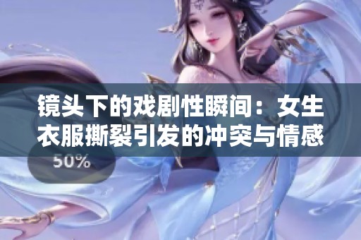镜头下的戏剧性瞬间：女生衣服撕裂引发的冲突与情感碰撞