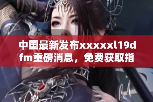中国最新发布澳门风云阿彩xxl19dfm重磅消息，免费获取指南来袭