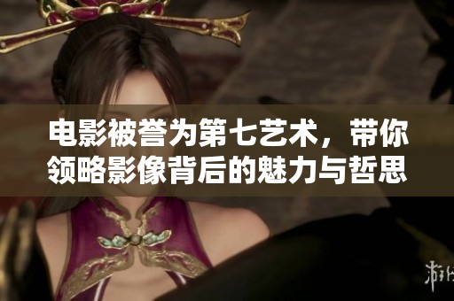 电影被誉为第七艺术，带你领略影像背后的魅力与哲思