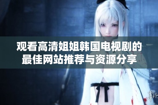 观看高清姐姐韩国电视剧的最佳网站推荐与资源分享