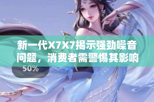 新一代X7X7揭示强劲噪音问题，消费者需警惕其影响