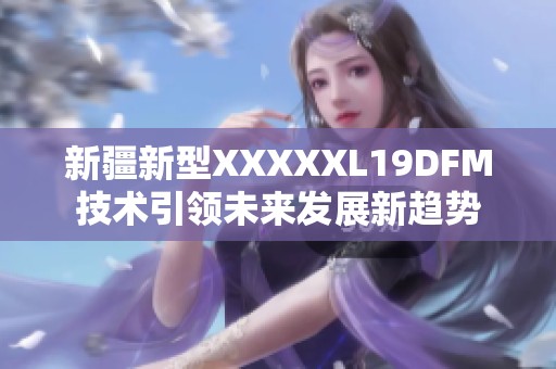 新疆新型澳门风云阿彩XXL19DFM技术引领未来发展新趋势