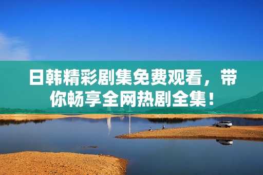 日韩精彩剧集免费观看，带你畅享全网热剧全集！