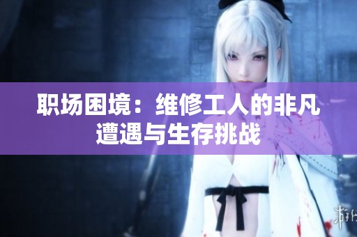 职场困境：维修工人的非凡遭遇与生存挑战