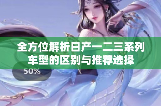 全方位解析日产一二三系列车型的区别与推荐选择