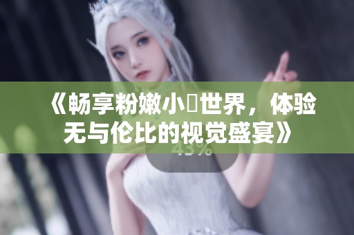 《畅享粉嫩小泬世界，体验无与伦比的视觉盛宴》
