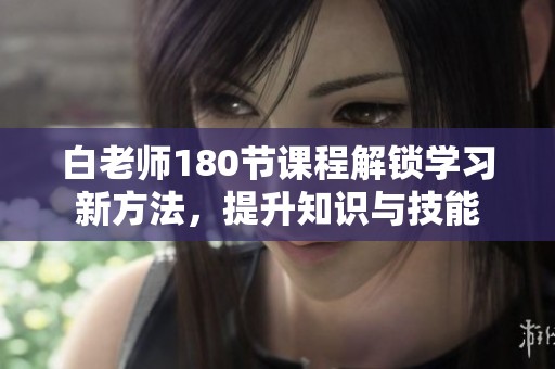 白老师180节课程解锁学习新方法，提升知识与技能