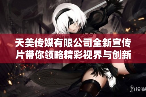 天美传媒有限公司全新宣传片带你领略精彩视界与创新之旅