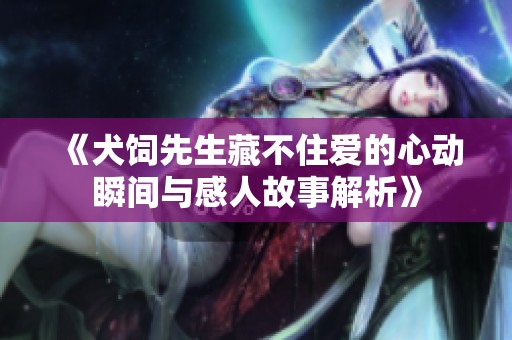《犬饲先生藏不住爱的心动瞬间与感人故事解析》