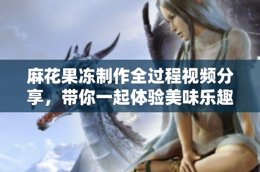麻花果冻制作全过程视频分享，带你一起体验美味乐趣！