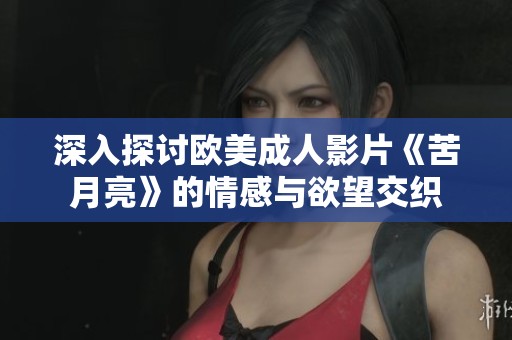 深入探讨欧美成人影片《苦月亮》的情感与欲望交织