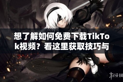 想了解如何免费下载TikTok视频？看这里获取技巧与方法！