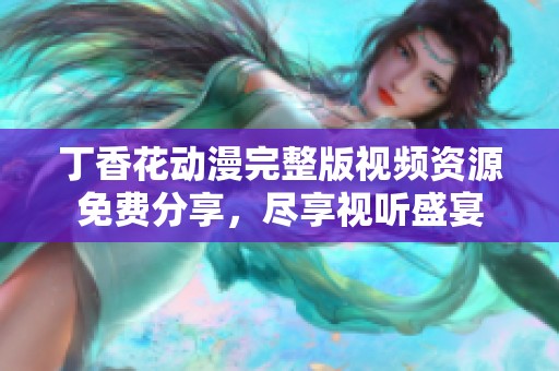 丁香花动漫完整版视频资源免费分享，尽享视听盛宴
