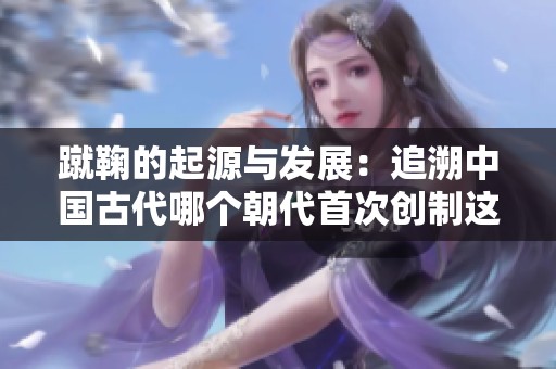蹴鞠的起源与发展：追溯中国古代哪个朝代首次创制这一运动