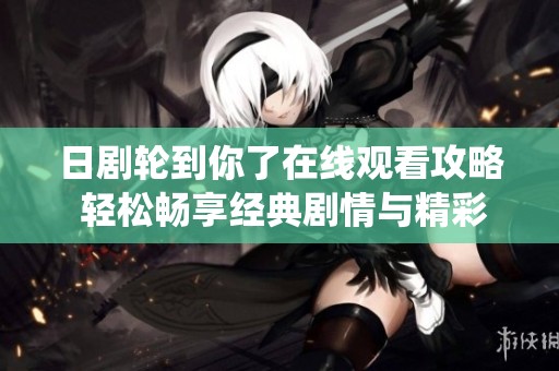日剧轮到你了在线观看攻略 轻松畅享经典剧情与精彩演绎
