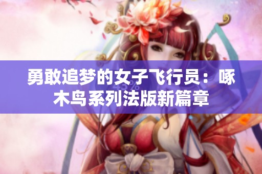 勇敢追梦的女子飞行员：啄木鸟系列法版新篇章
