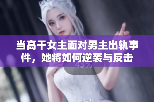 当高干女主面对男主出轨事件，她将如何逆袭与反击