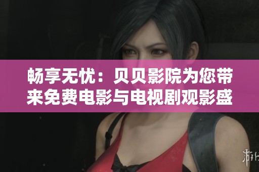 畅享无忧：贝贝影院为您带来免费电影与电视剧观影盛宴