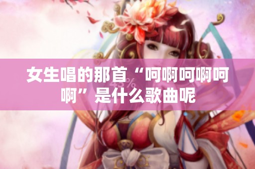 女生唱的那首“呵啊呵啊呵啊”是什么歌曲呢