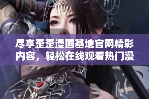 尽享歪歪漫画基地官网精彩内容，轻松在线观看热门漫画作品