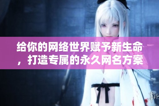 给你的网络世界赋予新生命，打造专属的永久网名方案