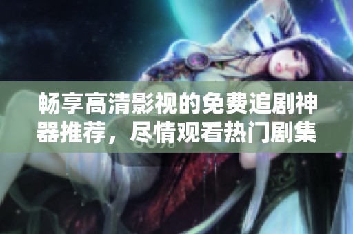 畅享高清影视的免费追剧神器推荐，尽情观看热门剧集