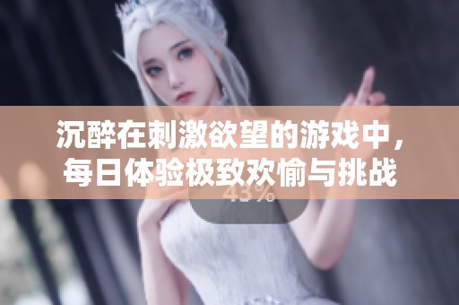 沉醉在刺激欲望的游戏中，每日体验极致欢愉与挑战