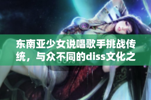 东南亚少女说唱歌手挑战传统，与众不同的diss文化之路