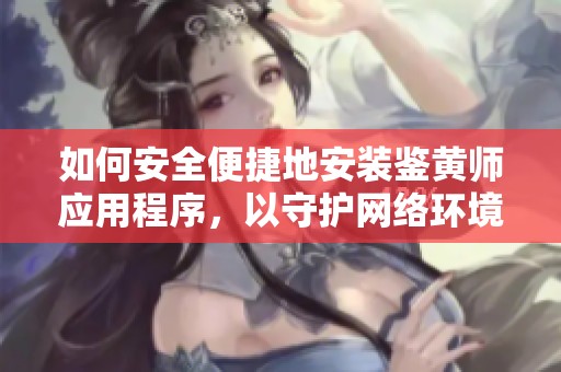 如何安全便捷地安装鉴黄师应用程序，以守护网络环境