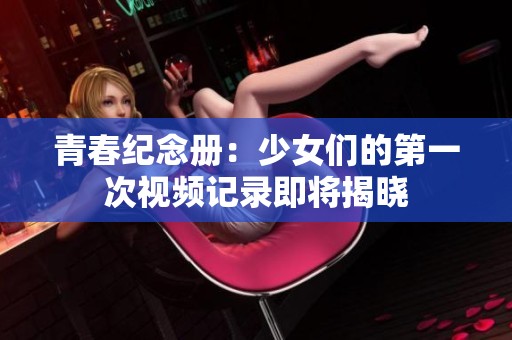 青春纪念册：少女们的第一次视频记录即将揭晓