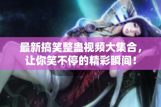 最新搞笑整蛊视频大集合，让你笑不停的精彩瞬间！