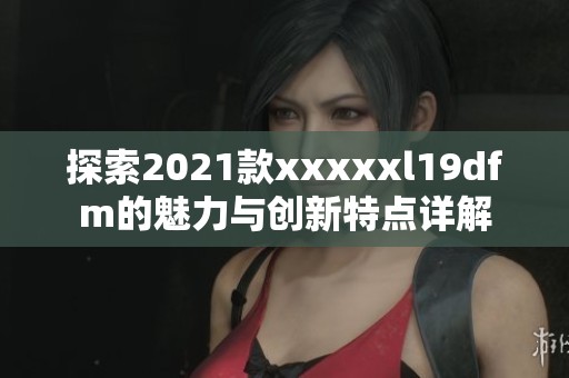 探索2021款澳门风云阿彩xxl19dfm的魅力与创新特点详解