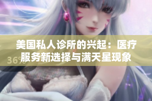 美国私人诊所的兴起：医疗服务新选择与满天星现象