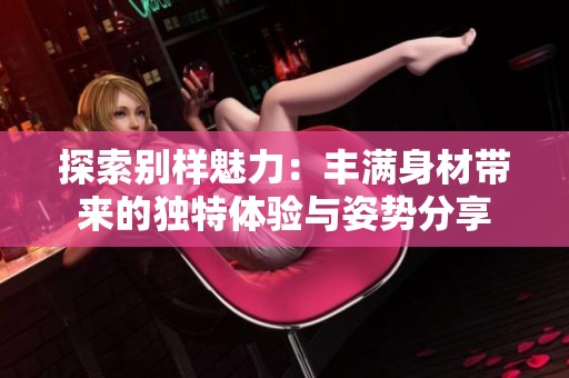 探索别样魅力：丰满身材带来的独特体验与姿势分享