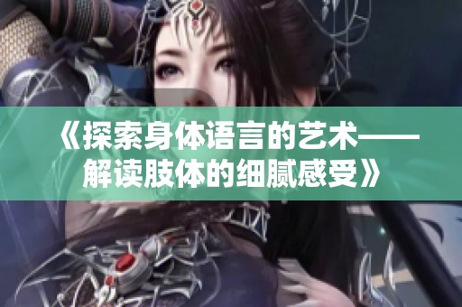《探索身体语言的艺术——解读肢体的细腻感受》