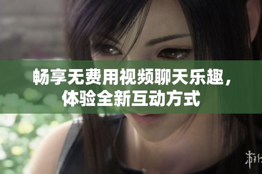 畅享无费用视频聊天乐趣，体验全新互动方式