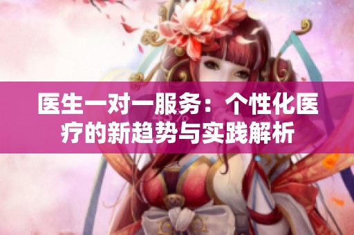 医生一对一服务：个性化医疗的新趋势与实践解析