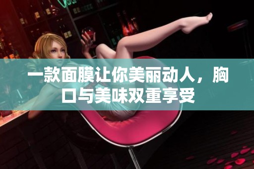 一款面膜让你美丽动人，胸口与美味双重享受