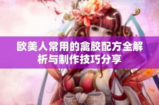 欧美人常用的禽胶配方全解析与制作技巧分享