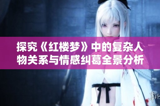 探究《红楼梦》中的复杂人物关系与情感纠葛全景分析