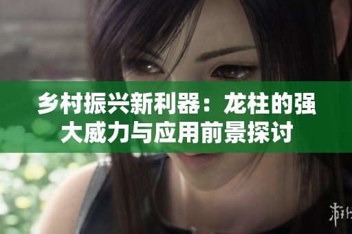 乡村振兴新利器：龙柱的强大威力与应用前景探讨