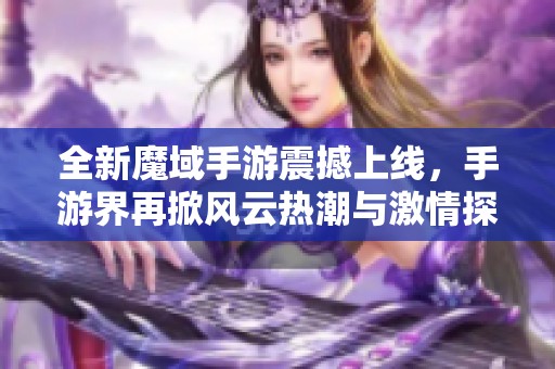 全新魔域手游震撼上线，手游界再掀风云热潮与激情探索！