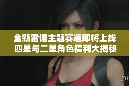 全新雷诺主题赛道即将上线 四星与二星角色福利大揭秘