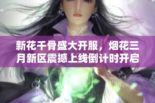新花千骨盛大开服，烟花三月新区震撼上线倒计时开启！