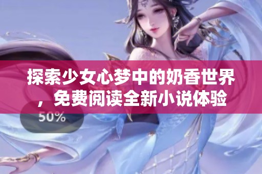 探索少女心梦中的奶香世界，免费阅读全新小说体验